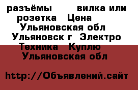 разъёмы 10-42 вилка или розетка › Цена ­ 50 - Ульяновская обл., Ульяновск г. Электро-Техника » Куплю   . Ульяновская обл.